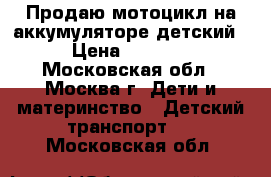 Продаю мотоцикл на аккумуляторе детский › Цена ­ 4 000 - Московская обл., Москва г. Дети и материнство » Детский транспорт   . Московская обл.